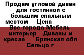 Продам угловой диван для гостинной с большим спальным местом  › Цена ­ 25 000 - Все города Мебель, интерьер » Диваны и кресла   . Брянская обл.,Сельцо г.